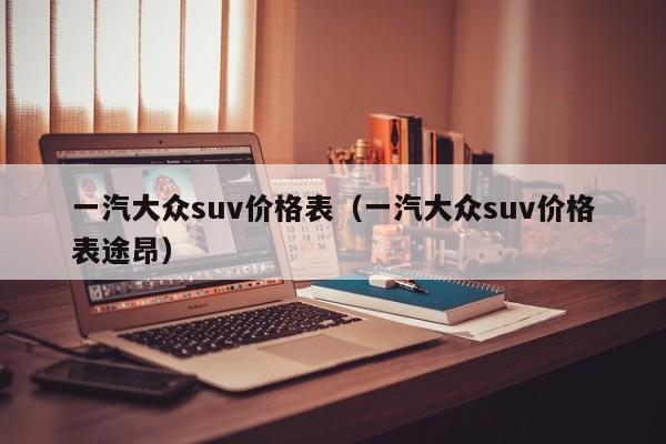 一汽大众suv价格表（一汽大众suv价格表途昂）