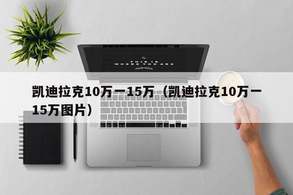 凯迪拉克10万一15万（凯迪拉克10万一15万图片）