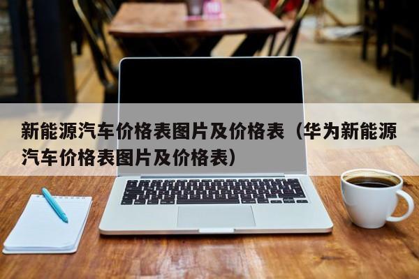 新能源汽车价格表图片及价格表（华为新能源汽车价格表图片及价格表）