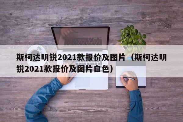 斯柯达明锐2021款报价及图片（斯柯达明锐2021款报价及图片白色）