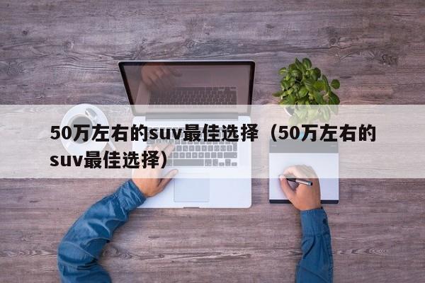 50万左右的suv最佳选择（50万左右的suv最佳选择）