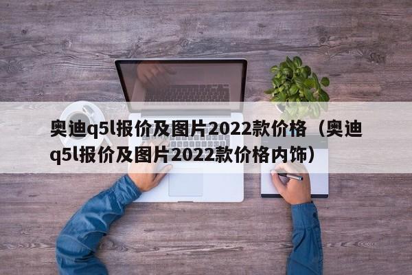 奥迪q5l报价及图片2022款价格（奥迪q5l报价及图片2022款价格内饰）