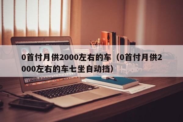 0首付月供2000左右的车（0首付月供2000左右的车七坐自动挡）