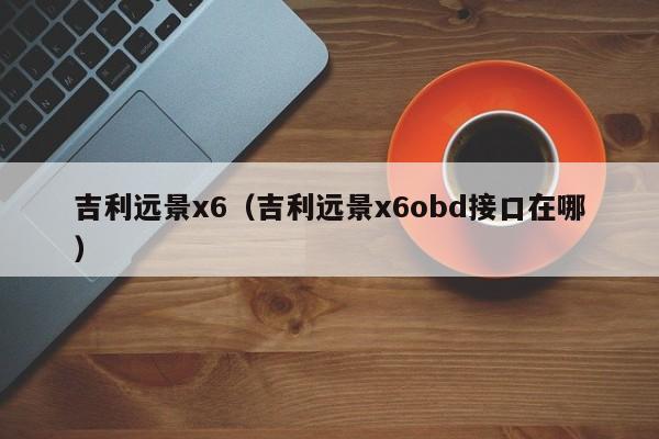 吉利远景x6（吉利远景x6obd接口在哪）