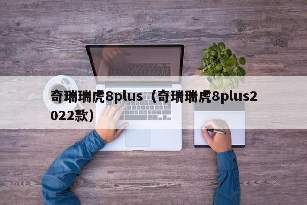 奇瑞瑞虎8plus（奇瑞瑞虎8plus2022款）