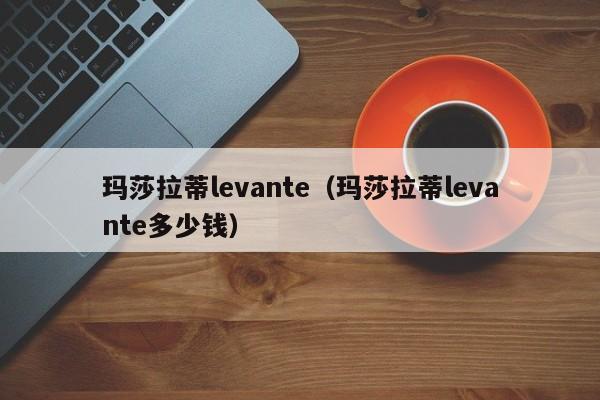 玛莎拉蒂levante（玛莎拉蒂levante多少钱）