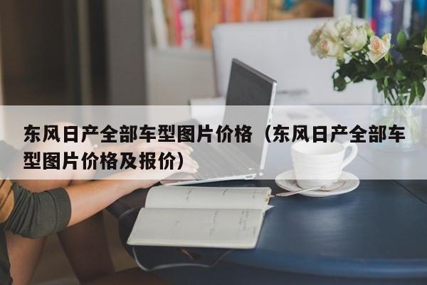 东风日产全部车型图片价格（东风日产全部车型图片价格及报价）