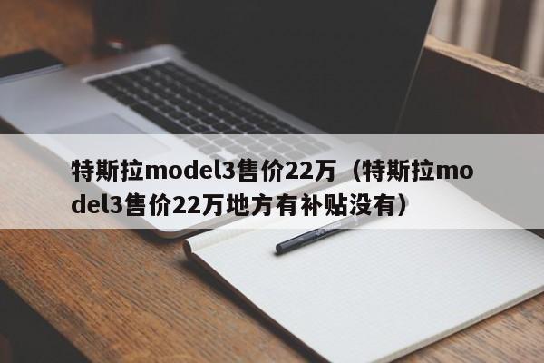 特斯拉model3售价22万（特斯拉model3售价22万地方有补贴没有）