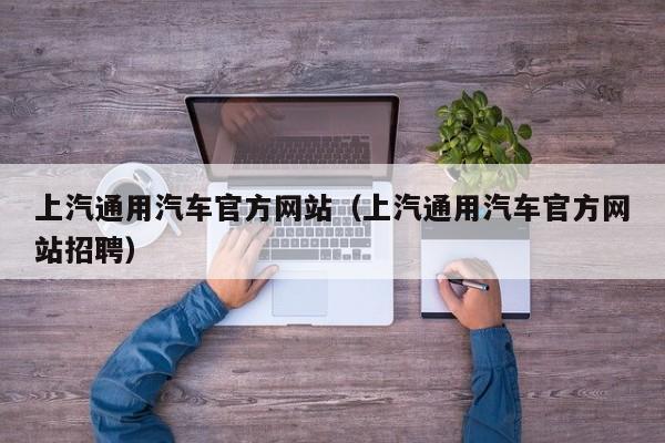 上汽通用汽车官方网站（上汽通用汽车官方网站招聘）