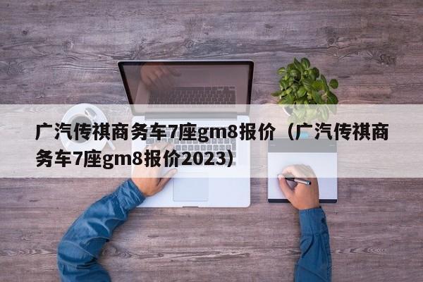 广汽传祺商务车7座gm8报价（广汽传祺商务车7座gm8报价2023）