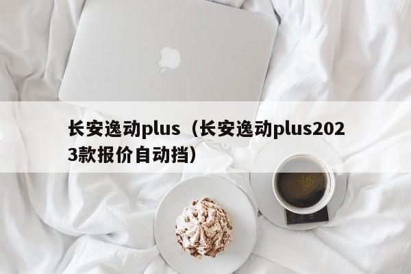 长安逸动plus（长安逸动plus2023款报价自动挡）