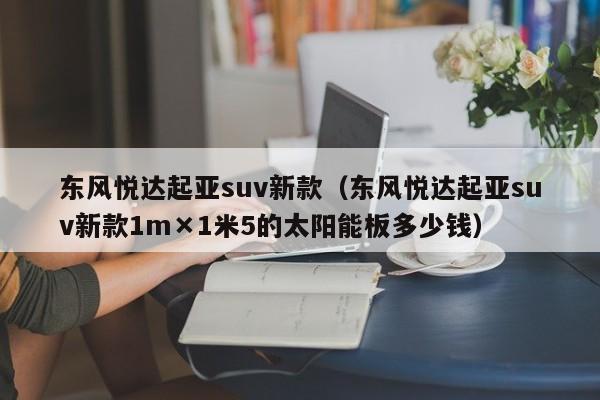 东风悦达起亚suv新款（东风悦达起亚suv新款1m×1米5的太阳能板多少钱）