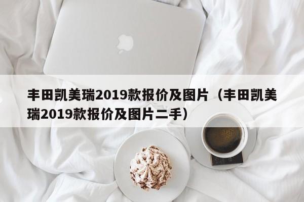 丰田凯美瑞2019款报价及图片（丰田凯美瑞2019款报价及图片二手）