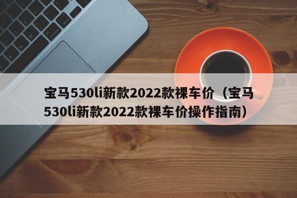 宝马530li新款2022款裸车价（宝马530li新款2022款裸车价操作指南）