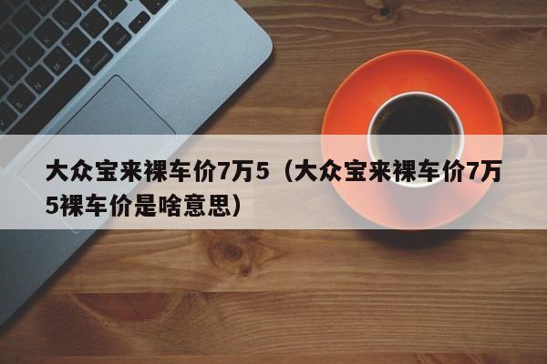 大众宝来裸车价7万5（大众宝来裸车价7万5裸车价是啥意思）