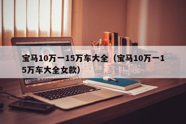 宝马10万一15万车大全（宝马10万一15万车大全女款）