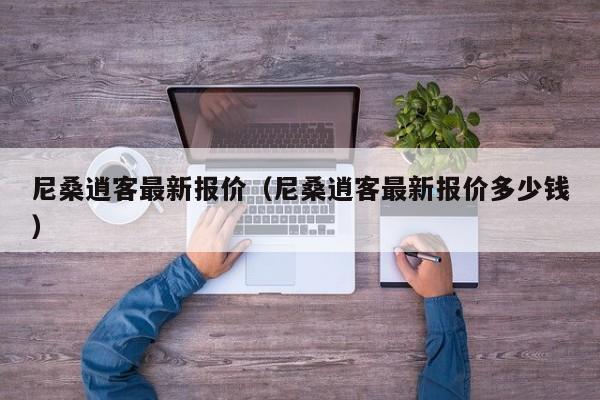 尼桑逍客最新报价（尼桑逍客最新报价多少钱）