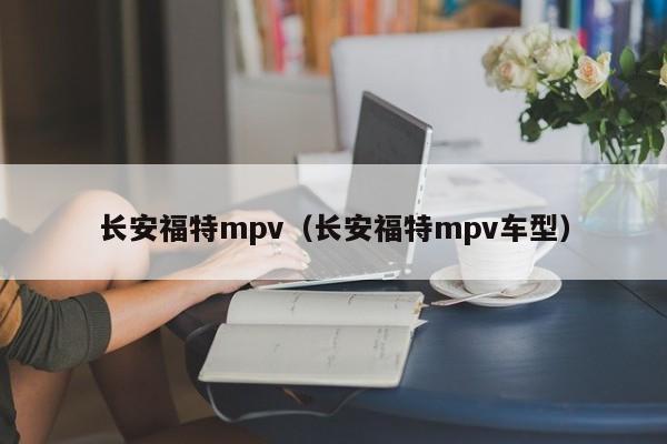 长安福特mpv（长安福特mpv车型）