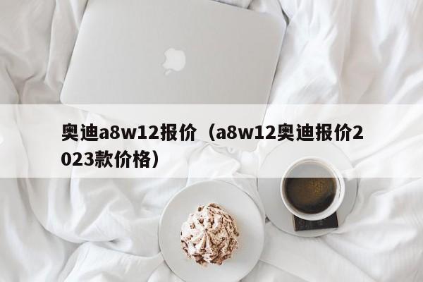 奥迪a8w12报价（a8w12奥迪报价2023款价格）