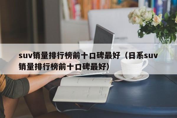 suv销量排行榜前十口碑最好（日系suv销量排行榜前十口碑最好）