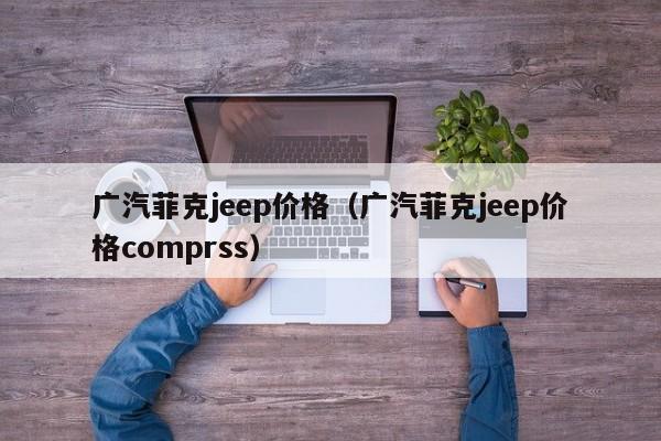 广汽菲克jeep价格（广汽菲克jeep价格comprss）