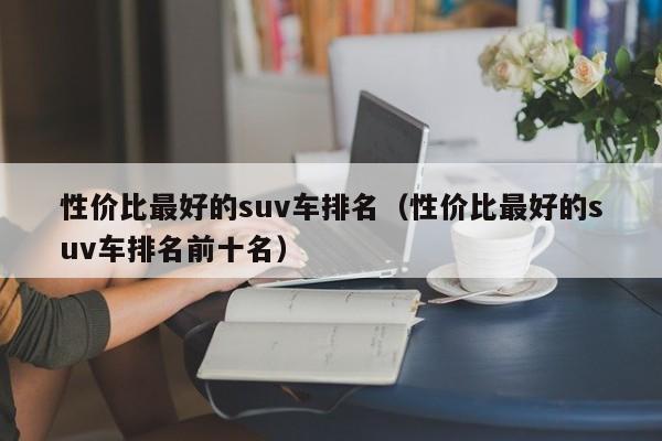 性价比最好的suv车排名（性价比最好的suv车排名前十名）