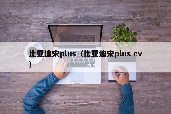 比亚迪宋plus（比亚迪宋plus ev）