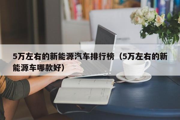 5万左右的新能源汽车排行榜（5万左右的新能源车哪款好）