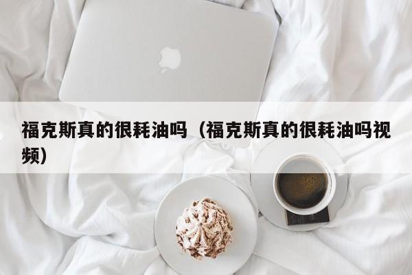 福克斯真的很耗油吗（福克斯真的很耗油吗视频）