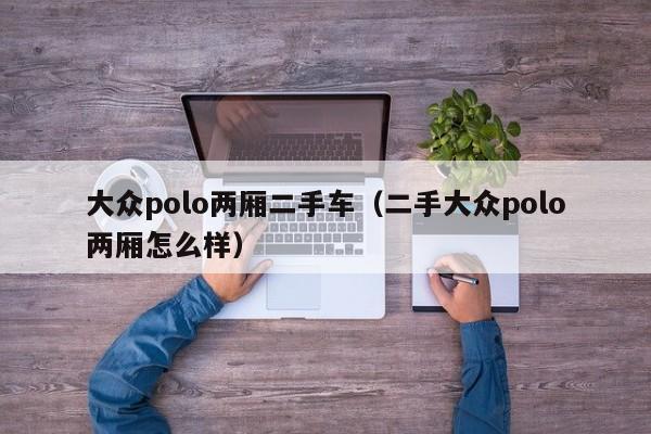 大众polo两厢二手车（二手大众polo两厢怎么样）