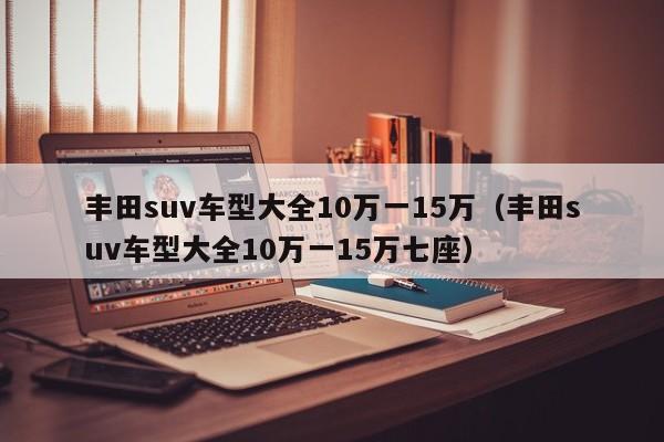 丰田suv车型大全10万一15万（丰田suv车型大全10万一15万七座）