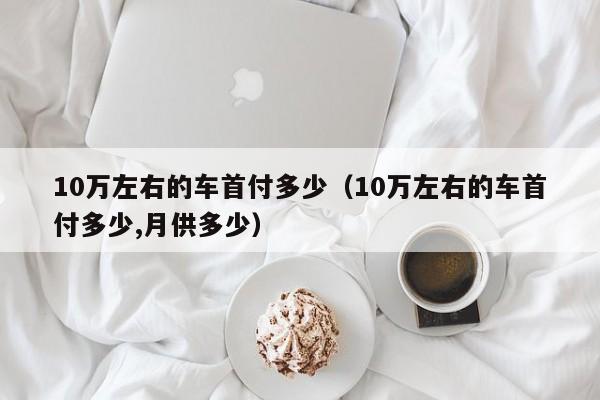 10万左右的车首付多少（10万左右的车首付多少,月供多少）