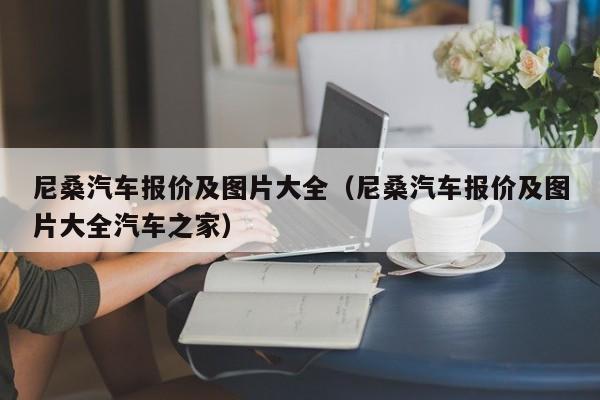 尼桑汽车报价及图片大全（尼桑汽车报价及图片大全汽车之家）