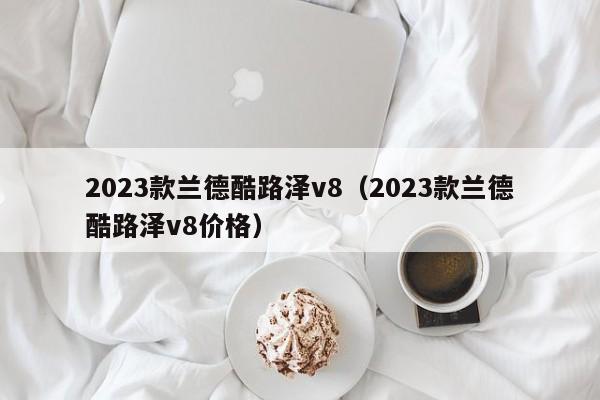 2023款兰德酷路泽v8（2023款兰德酷路泽v8价格）