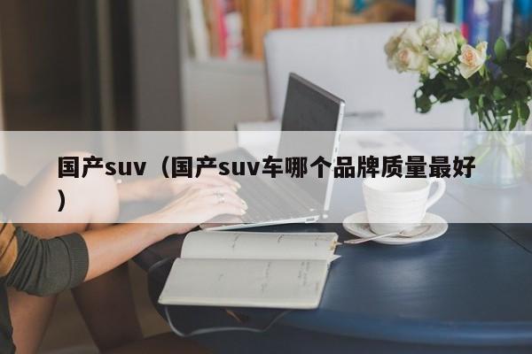 国产suv（国产suv车哪个品牌质量最好）