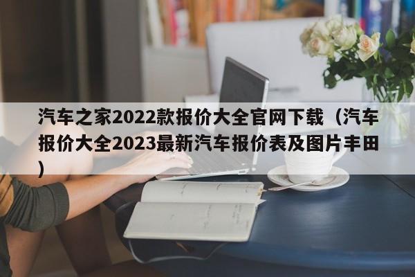 汽车之家2022款报价大全官网下载（汽车报价大全2023最新汽车报价表及图片丰田）