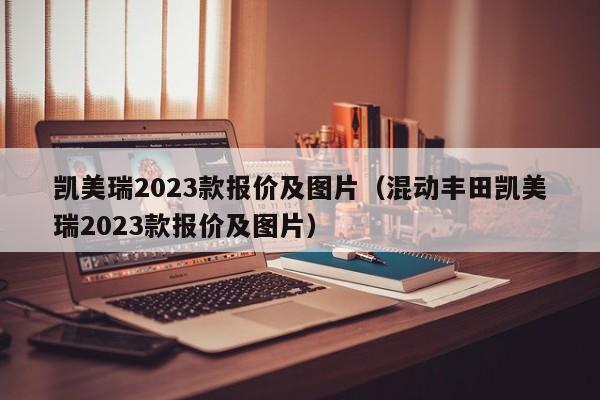 凯美瑞2023款报价及图片（混动丰田凯美瑞2023款报价及图片）