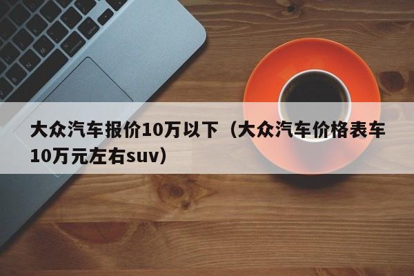 大众汽车报价10万以下（大众汽车价格表车10万元左右suv）