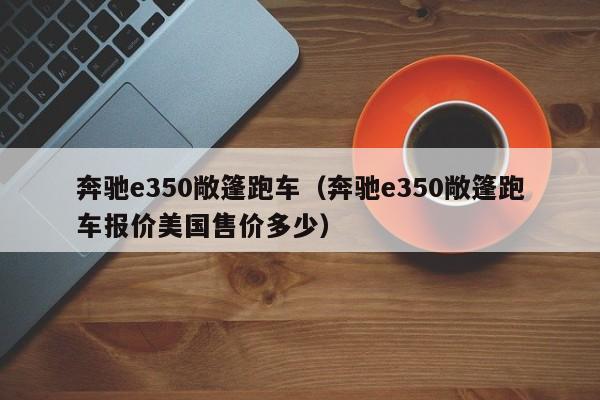 奔驰e350敞篷跑车（奔驰e350敞篷跑车报价美国售价多少）