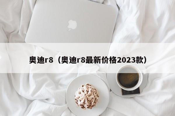 奥迪r8（奥迪r8最新价格2023款）