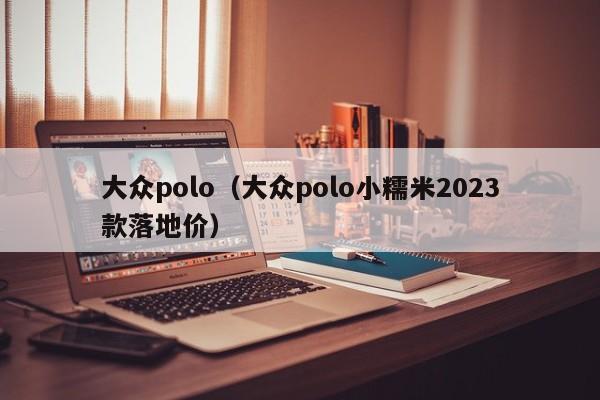 大众polo（大众polo小糯米2023款落地价）