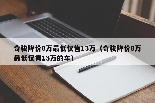 奇骏降价8万最低仅售13万（奇骏降价8万最低仅售13万的车）