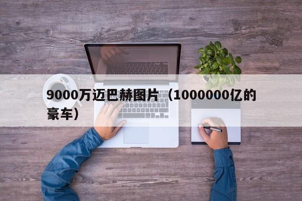 9000万迈巴赫图片（1000000亿的豪车）