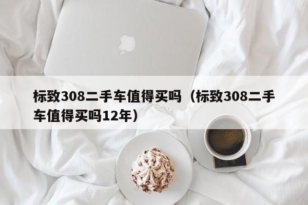 标致308二手车值得买吗（标致308二手车值得买吗12年）