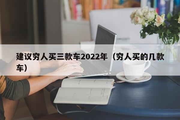 建议穷人买三款车2022年（穷人买的几款车）