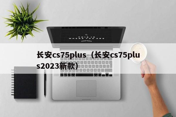 长安cs75plus（长安cs75plus2023新款）