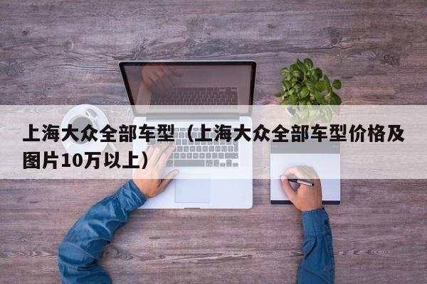 上海大众全部车型（上海大众全部车型价格及图片10万以上）