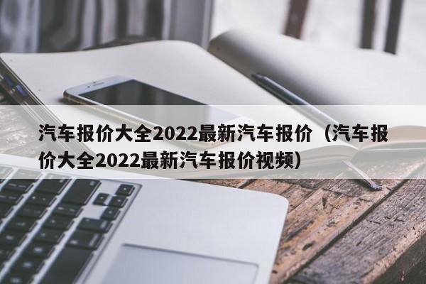 汽车报价大全2022最新汽车报价（汽车报价大全2022最新汽车报价视频）