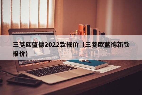 三菱欧蓝德2022款报价（三菱欧蓝德新款报价）