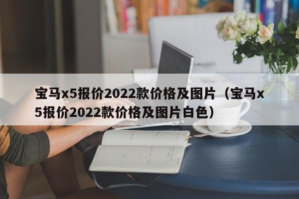 宝马x5报价2022款价格及图片（宝马x5报价2022款价格及图片白色）